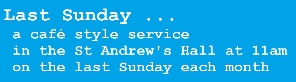 Last Sunday: cafe style worship on the last Sunday each month at 10.30am for 11am in the St Andrew's Hall